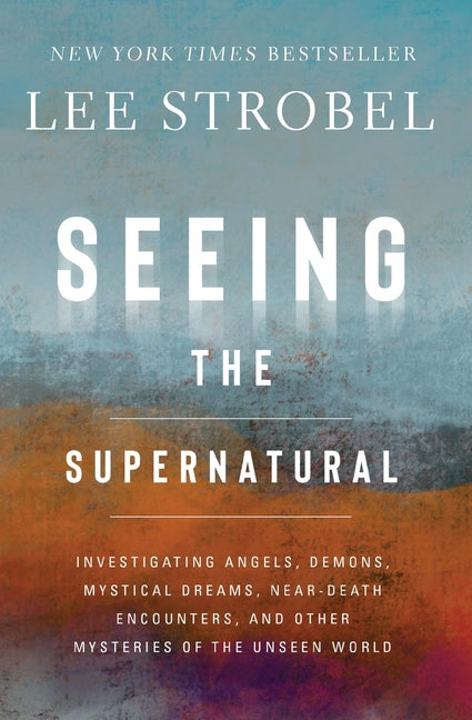 Seeing the Supernatural: Investigating Angels, Demons, Mystical Dreams, Near-Death Encounters, and Other Mysteries of the Unseen World Zondervan